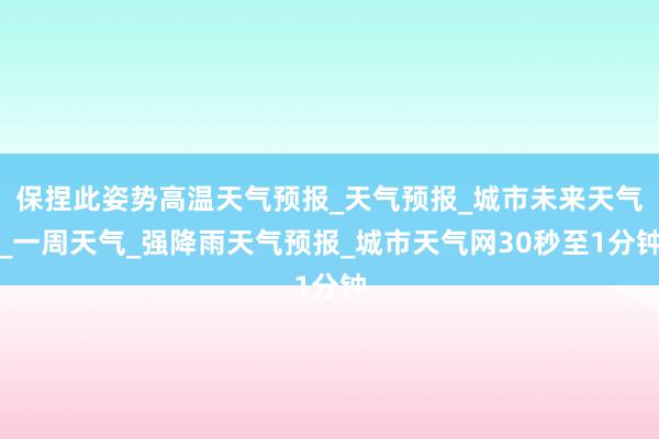 保捏此姿势高温天气预报_天气预报_城市未来天气_一周天气_强降雨天气预报_城市天气网30秒至1分钟