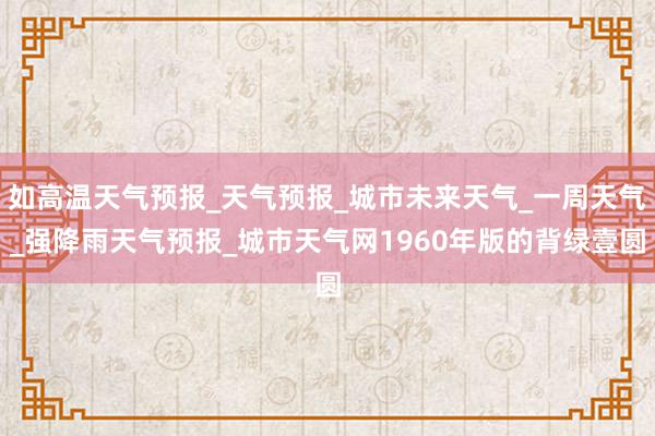 如高温天气预报_天气预报_城市未来天气_一周天气_强降雨天气预报_城市天气网1960年版的背绿壹圆
